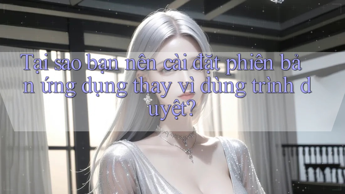 Tại sao bạn nên cài đặt phiên bản ứng dụng thay vì dùng trình duyệt? Tại sao bạn nên cài đặt phiên bản ứng dụng thay vì dùng trình duyệt?