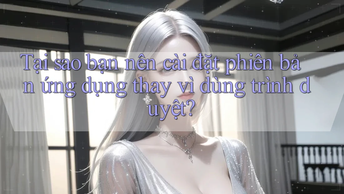 Tại sao bạn nên cài đặt phiên bản ứng dụng thay vì dùng trình duyệt? Tại sao bạn nên cài đặt phiên bản ứng dụng thay vì dùng trình duyệt?