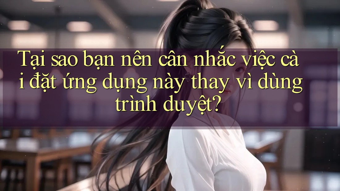 Tại sao bạn nên cân nhắc việc cài đặt ứng dụng này thay vì dùng trình duyệt?