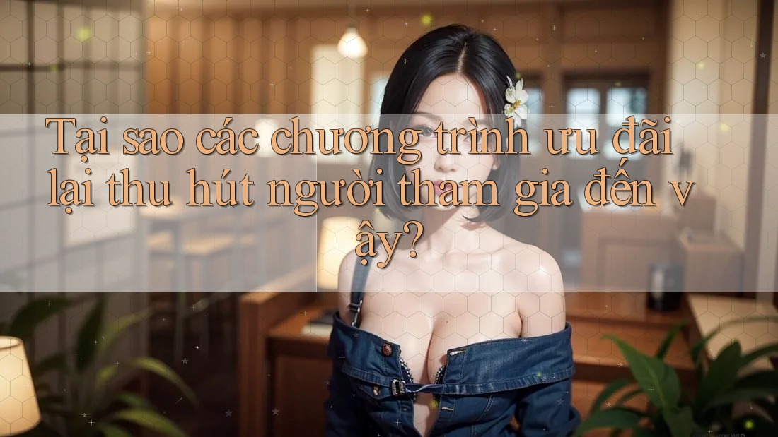 Tại sao các chương trình ưu đãi lại thu hút người tham gia đến vậy? Tại sao các chương trình ưu đãi lại thu hút người tham gia đến vậy?