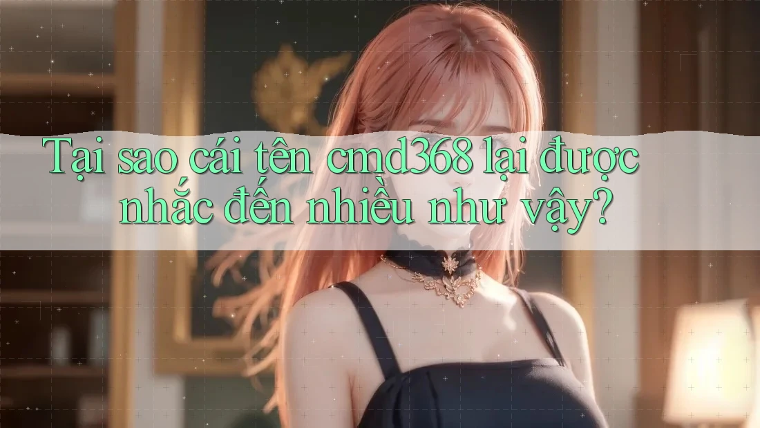 Tại sao cái tên cmd368 lại được nhắc đến nhiều như vậy? Tại sao cái tên cmd368 lại được nhắc đến nhiều như vậy?