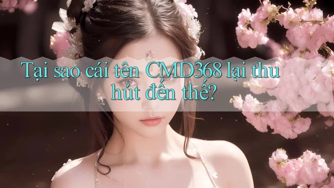Tại sao cái tên CMD368 lại thu hút đến thế?