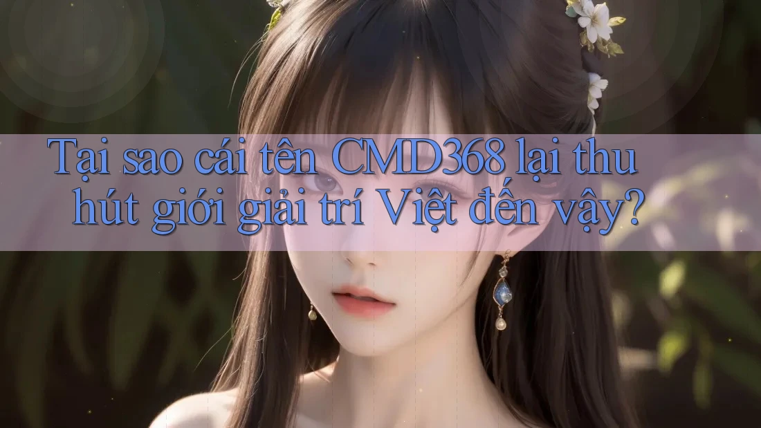 Tại sao cái tên CMD368 lại thu hút giới giải trí Việt đến vậy? Tại sao cái tên CMD368 lại thu hút giới giải trí Việt đến vậy?
