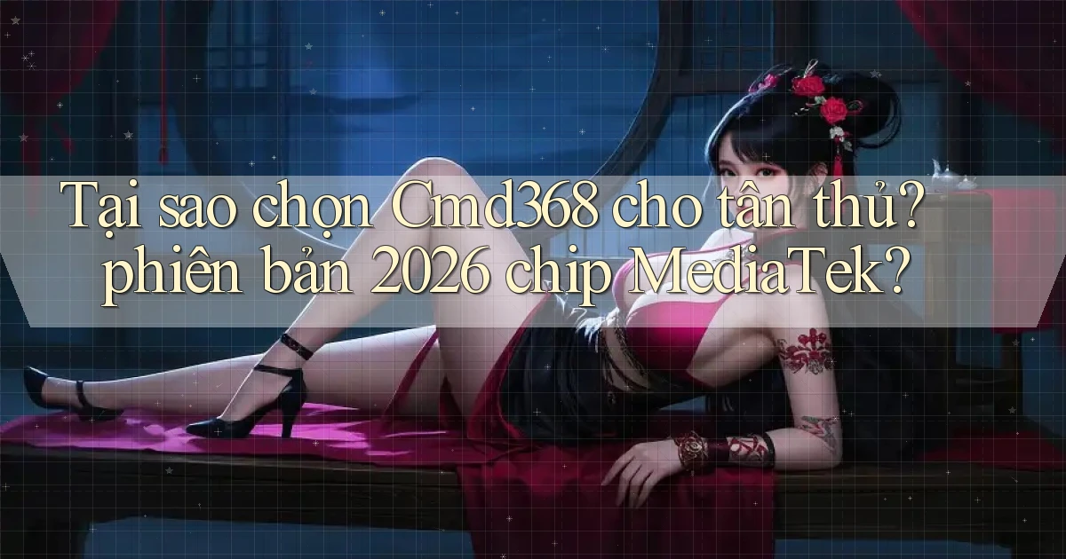 Tại sao chọn Cmd368 cho tân thủ phiên bản 2026 chip MediaTek