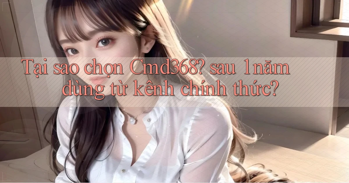 Tại sao chọn Cmd368 sau 1 năm dùng từ kênh chính thức
