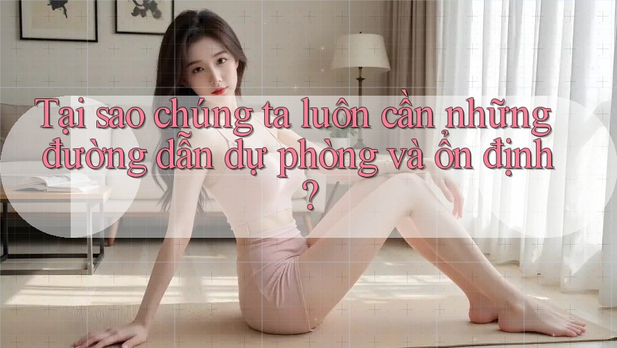 Tại sao chúng ta luôn cần những đường dẫn dự phòng và ổn định?