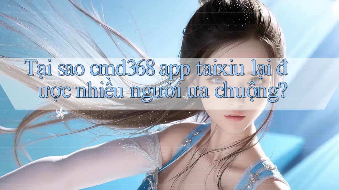 Tại sao cmd368 app taixiu lại được nhiều người ưa chuộng?