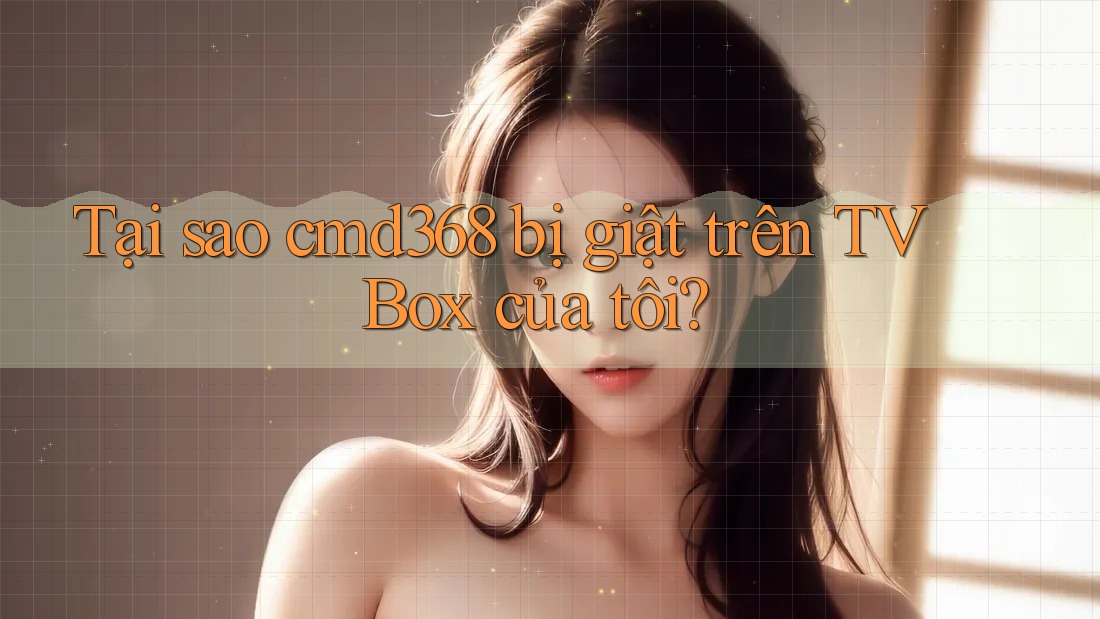 Tại sao cmd368 bị giật trên TV Box của tôi? Tại sao cmd368 bị giật trên TV Box của tôi?