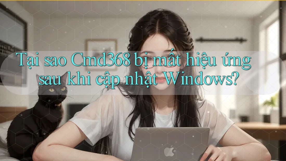 Tại sao Cmd368 bị mất hiệu ứng sau khi cập nhật Windows?