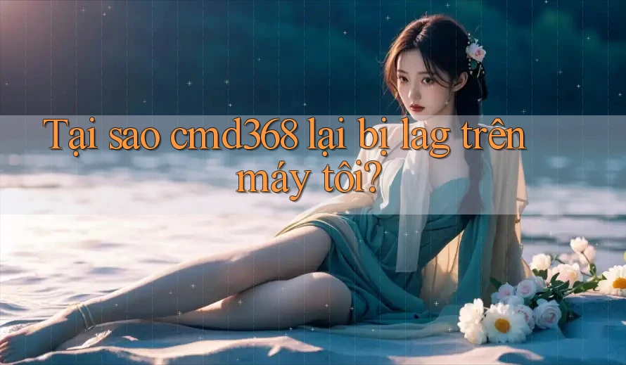 Tại sao cmd368 lại bị lag trên máy tôi?