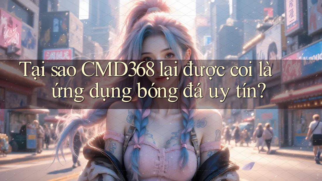 Tại sao CMD368 lại được coi là ứng dụng bóng đá uy tín? Tại sao CMD368 lại được coi là ứng dụng bóng đá uy tín?