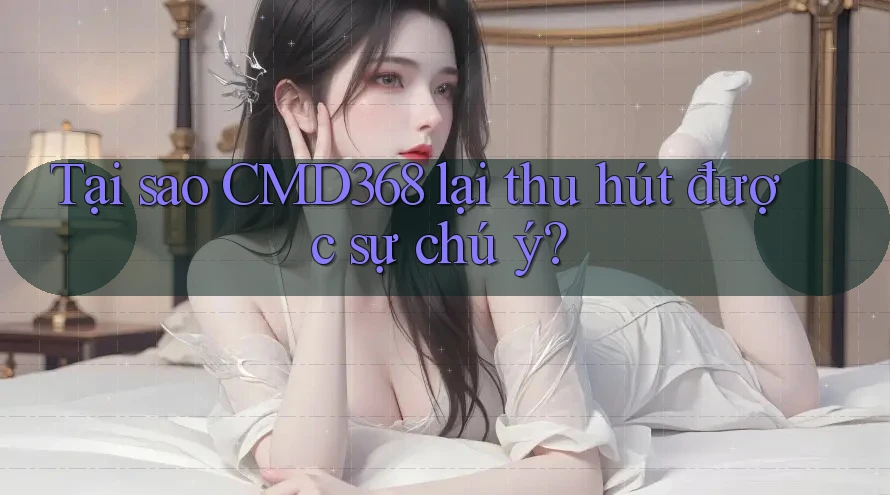 Tại sao CMD368 lại thu hút được sự chú ý?
