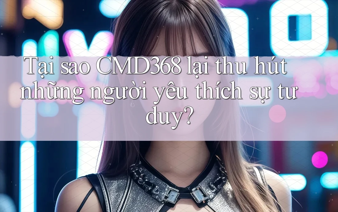 Tại sao CMD368 lại thu hút những người yêu thích sự tư duy?