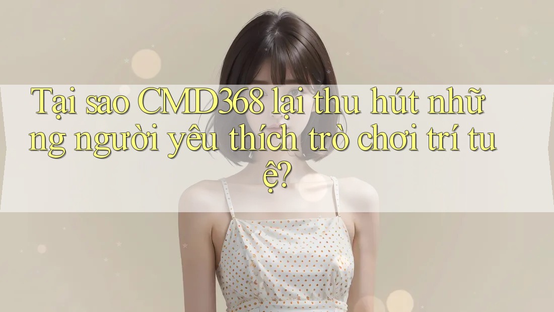 Tại sao CMD368 lại thu hút những người yêu thích trò chơi trí tuệ?