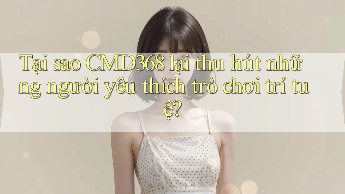 Tại sao CMD368 lại thu hút những người yêu thích trò chơi trí tuệ?