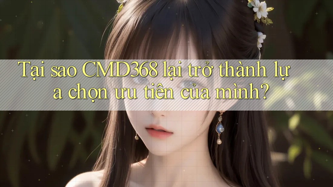 Tại sao CMD368 lại trở thành lựa chọn ưu tiên của mình?