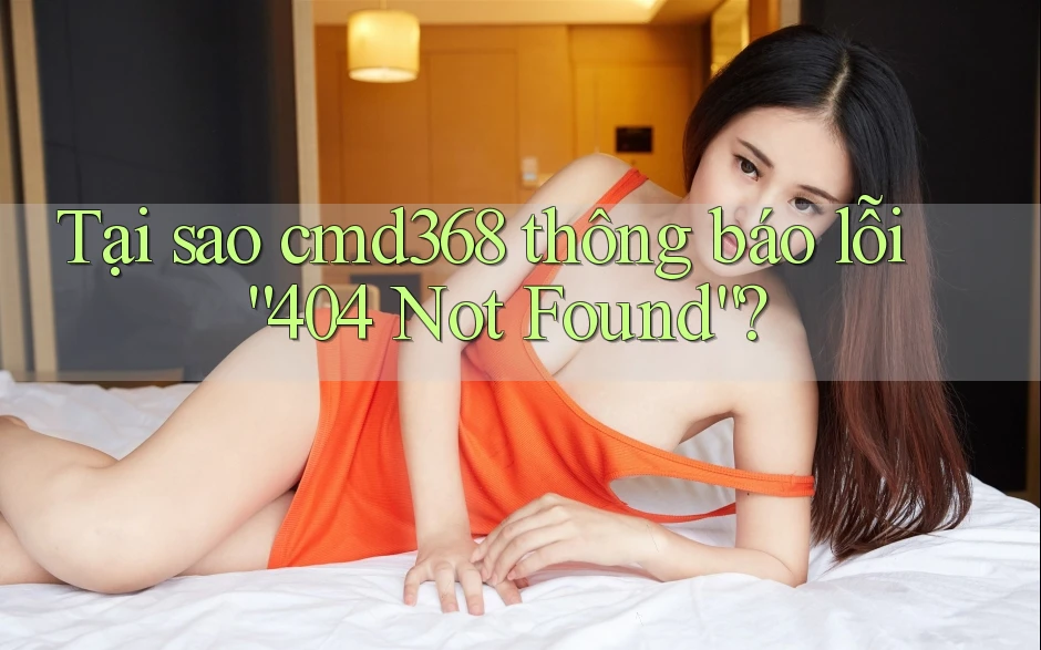 Tại sao cmd368 thông báo lỗi “404 Not Found”? Tại sao cmd368 thông báo lỗi “404 Not Found”?