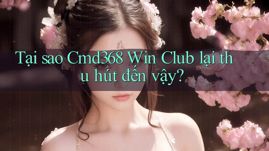 Tại sao Cmd368 Win Club lại thu hút đến vậy?