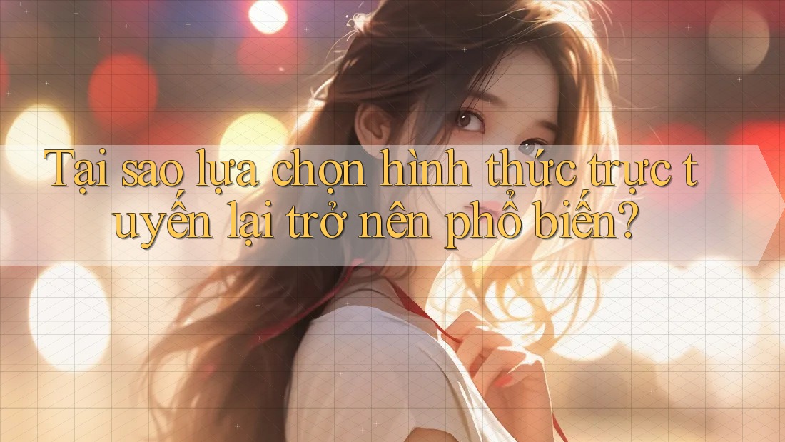 Tại sao lựa chọn hình thức trực tuyến lại trở nên phổ biến? Tại sao lựa chọn hình thức trực tuyến lại trở nên phổ biến?