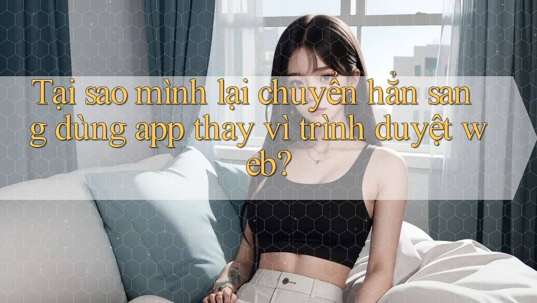 Tại sao mình lại chuyển hẳn sang dùng app thay vì trình duyệt web?