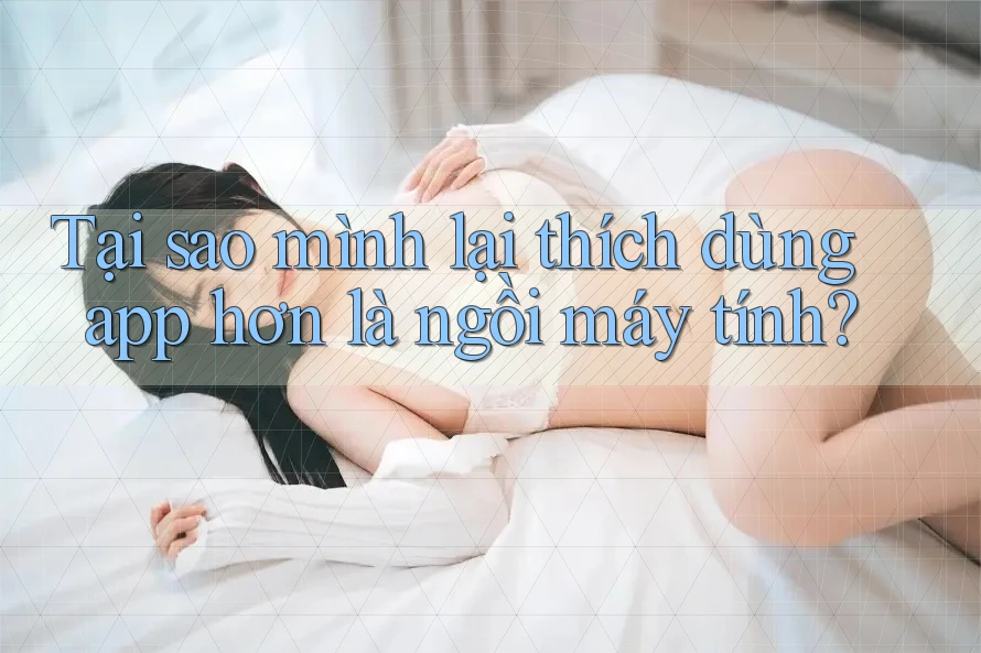 Tại sao mình lại thích dùng app hơn là ngồi máy tính?