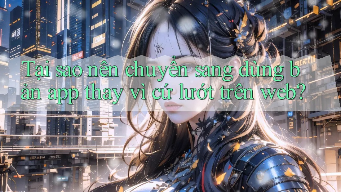 Tại sao nên chuyển sang dùng bản app thay vì cứ lướt trên web?