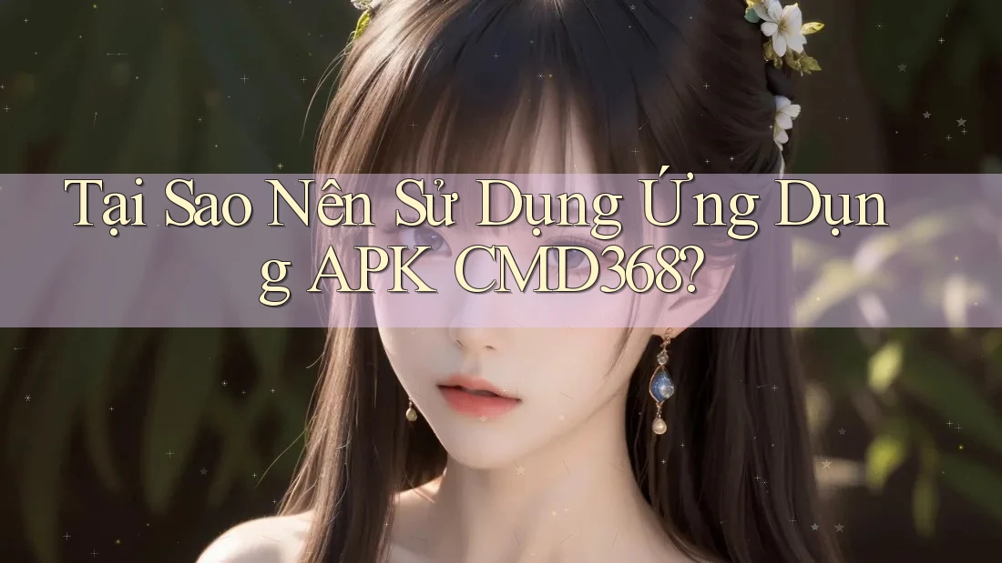 Tại Sao Nên Sử Dụng Ứng Dụng APK CMD368? Tại Sao Nên Sử Dụng Ứng Dụng APK CMD368?