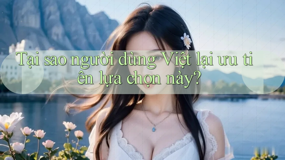Tại sao người dùng Việt lại ưu tiên lựa chọn này?