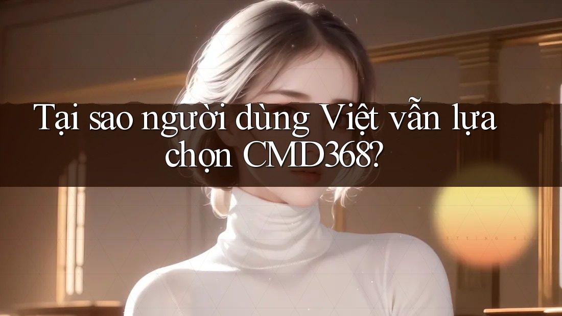 Tại sao người dùng Việt vẫn lựa chọn CMD368?