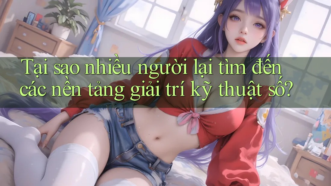 Tại sao nhiều người lại tìm đến các nền tảng giải trí kỹ thuật số? Tại sao nhiều người lại tìm đến các nền tảng giải trí kỹ thuật số?