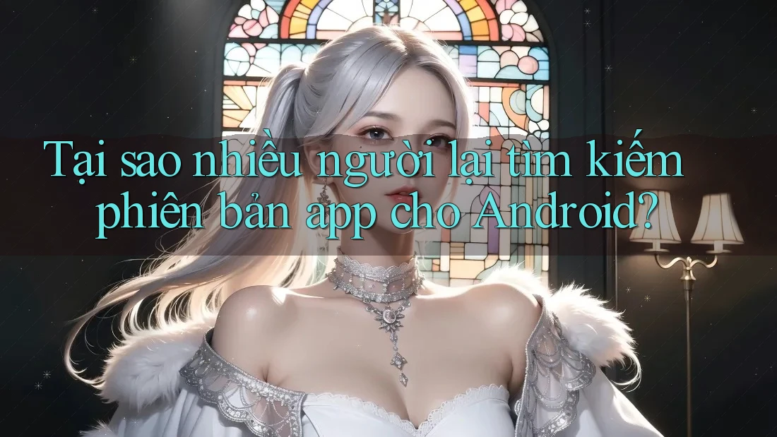 Tại sao nhiều người lại tìm kiếm phiên bản app cho Android?