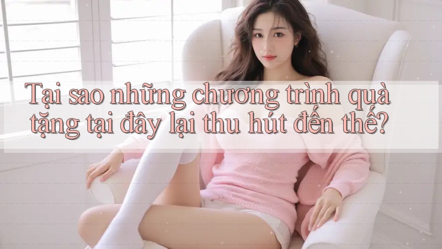 Tại sao những chương trình quà tặng tại đây lại thu hút đến thế?