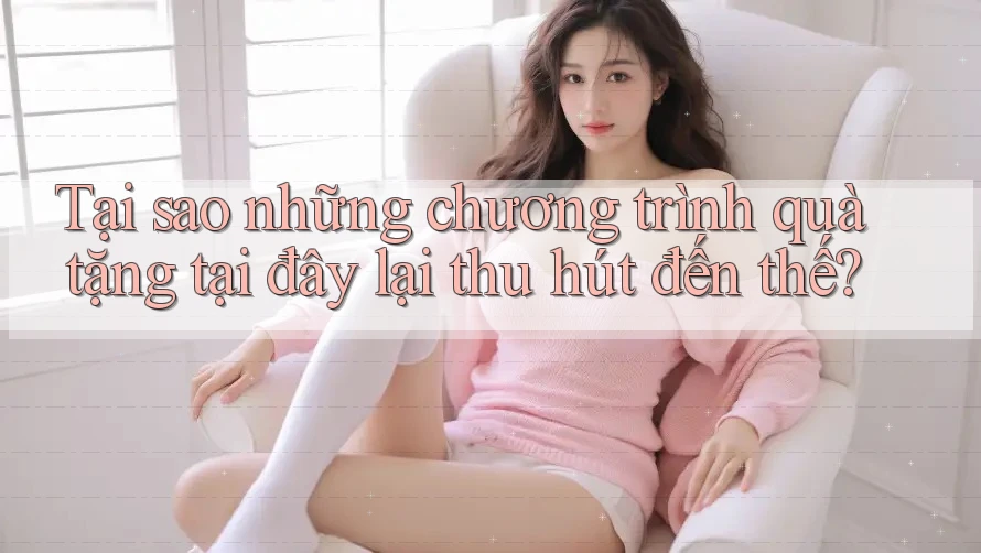 Tại sao những chương trình quà tặng tại đây lại thu hút đến thế? Tại sao những chương trình quà tặng tại đây lại thu hút đến thế?