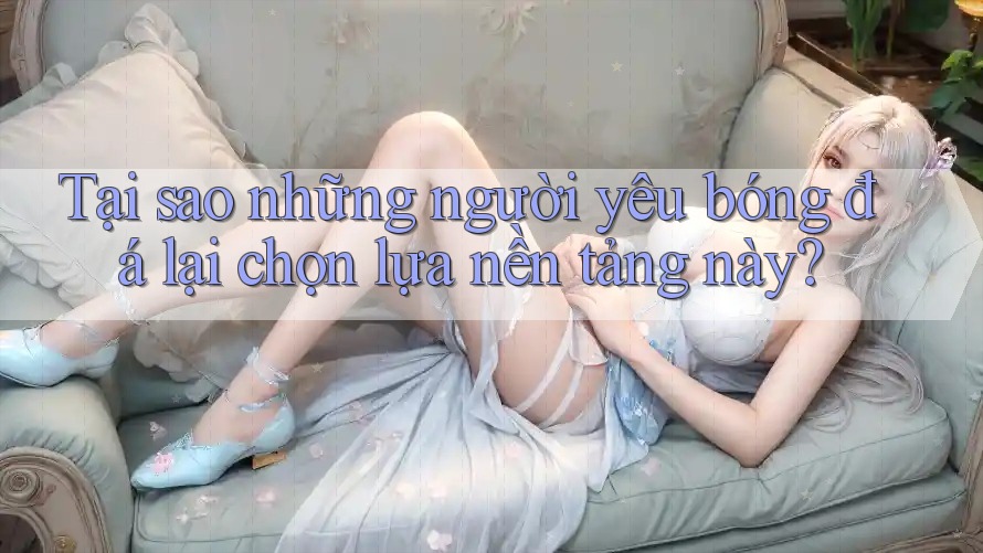 Tại sao những người yêu bóng đá lại chọn lựa nền tảng này? Tại sao những người yêu bóng đá lại chọn lựa nền tảng này?
