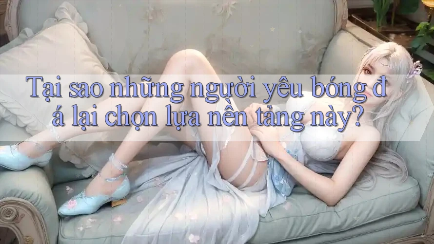Tại sao những người yêu bóng đá lại chọn lựa nền tảng này? Tại sao những người yêu bóng đá lại chọn lựa nền tảng này?