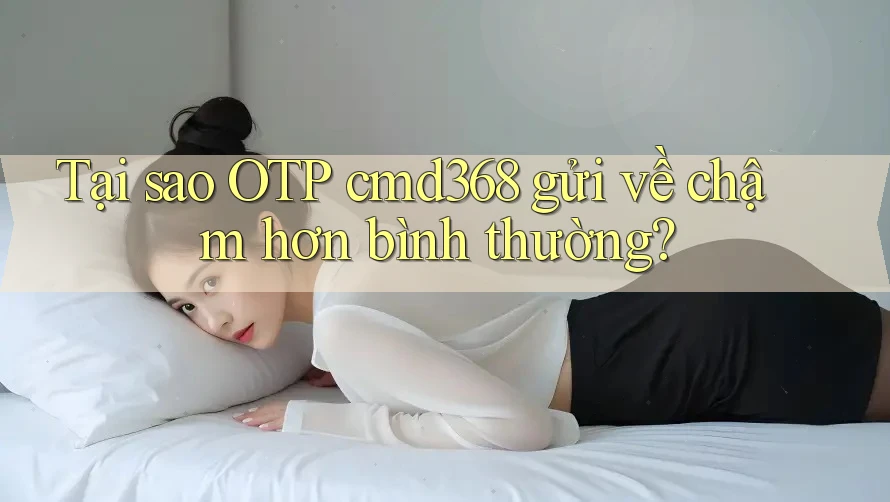 Tại sao OTP cmd368 gửi về chậm hơn bình thường?