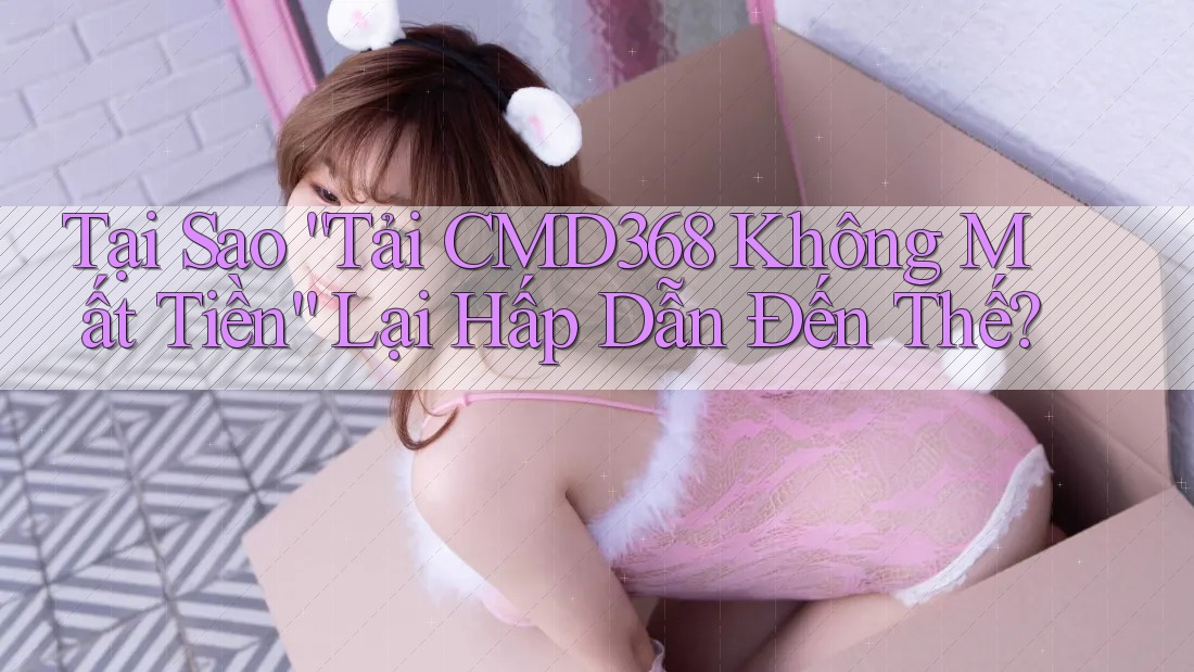 Tại Sao “Tải CMD368 Không Mất Tiền” Lại Hấp Dẫn Đến Thế? Tại Sao “Tải CMD368 Không Mất Tiền” Lại Hấp Dẫn Đến Thế?