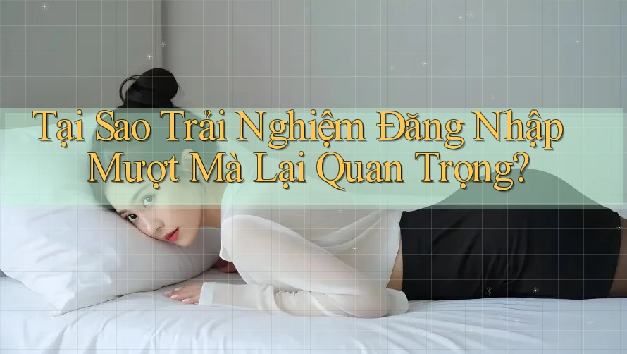 Tại Sao Trải Nghiệm Đăng Nhập Mượt Mà Lại Quan Trọng?