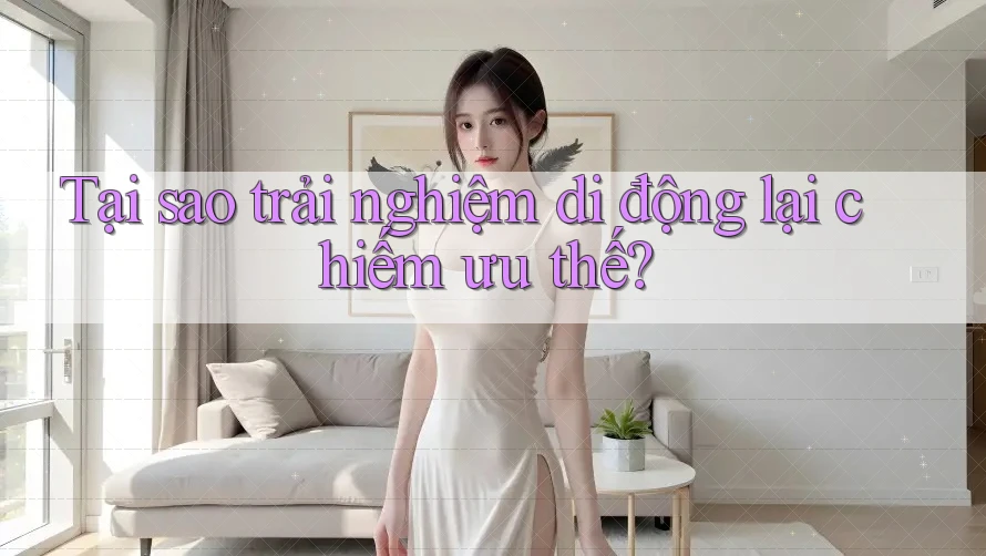 Tại sao trải nghiệm di động lại chiếm ưu thế?