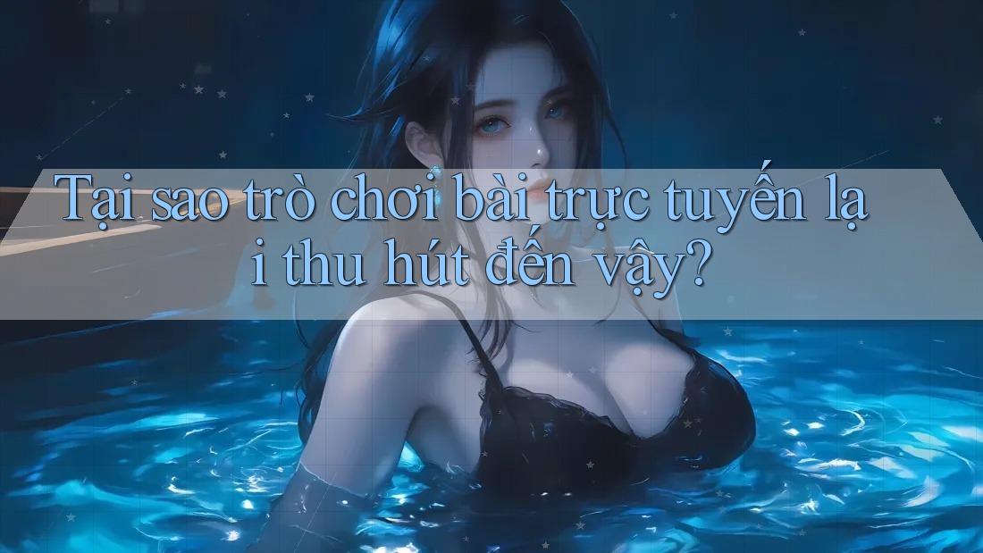 Tại sao trò chơi bài trực tuyến lại thu hút đến vậy?