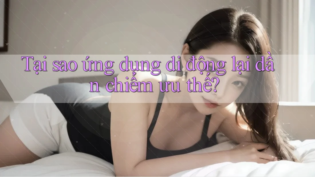 Tại sao ứng dụng di động lại dần chiếm ưu thế? Tại sao ứng dụng di động lại dần chiếm ưu thế?