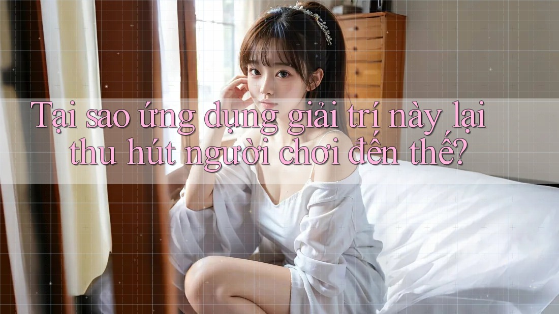 Tại sao ứng dụng giải trí này lại thu hút người chơi đến thế? Tại sao ứng dụng giải trí này lại thu hút người chơi đến thế?