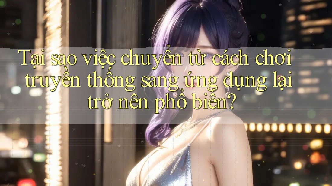 Tại sao việc chuyển từ cách chơi truyền thống sang ứng dụng lại trở nên phổ biến? Tại sao việc chuyển từ cách chơi truyền thống sang ứng dụng lại trở nên phổ biến?