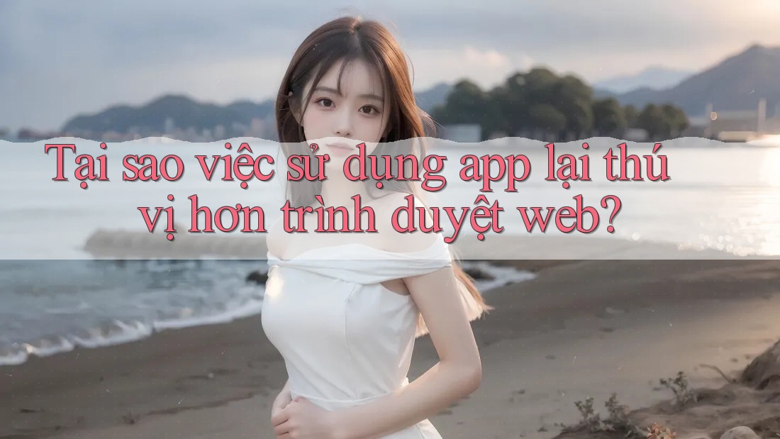 Tại sao việc sử dụng app lại thú vị hơn trình duyệt web? Tại sao việc sử dụng app lại thú vị hơn trình duyệt web?