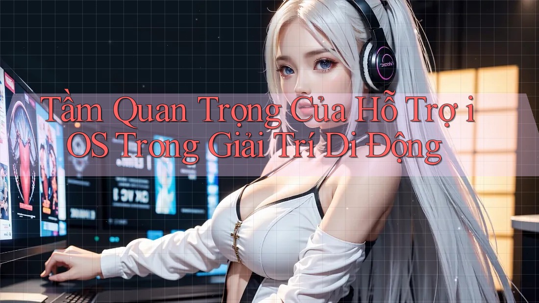 Tầm Quan Trọng Của Hỗ Trợ iOS Trong Giải Trí Di Động