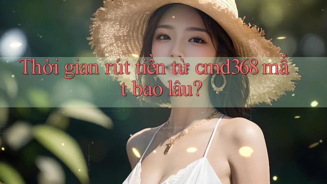 Thời gian rút tiền từ cmd368 mất bao lâu?