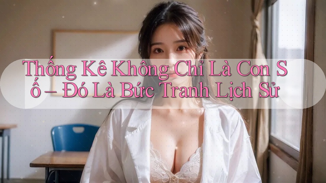 Thống Kê Không Chỉ Là Con Số – Đó Là Bức Tranh Lịch Sử
