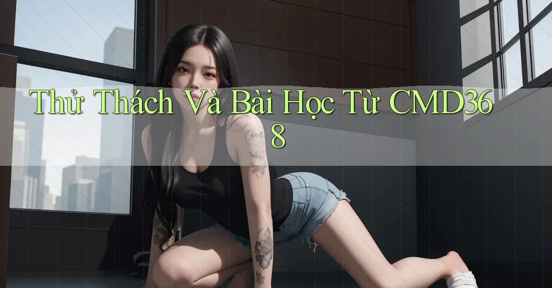 Thử Thách Và Bài Học Từ CMD368