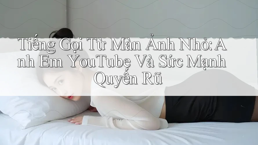 Tiếng Gọi Từ Màn Ảnh Nhỏ: Anh Em YouTube Và Sức Mạnh Quyến Rũ