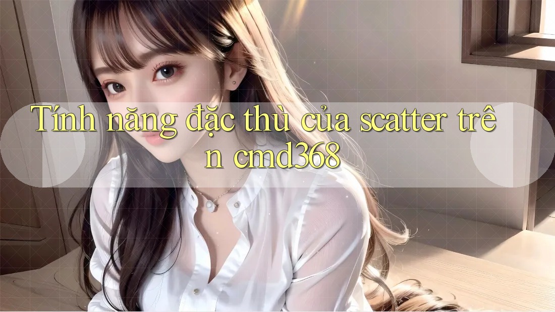 Tính năng đặc thù của scatter trên cmd368